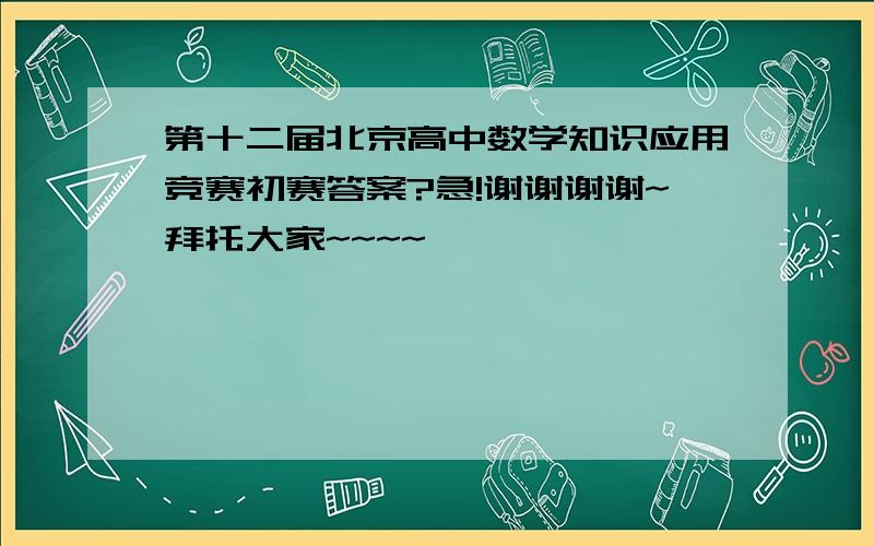 第十二届北京高中数学知识应用竞赛初赛答案?急!谢谢谢谢~拜托大家~~~~