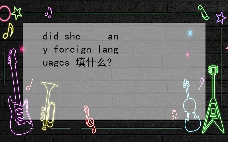 did she_____any foreign languages 填什么?