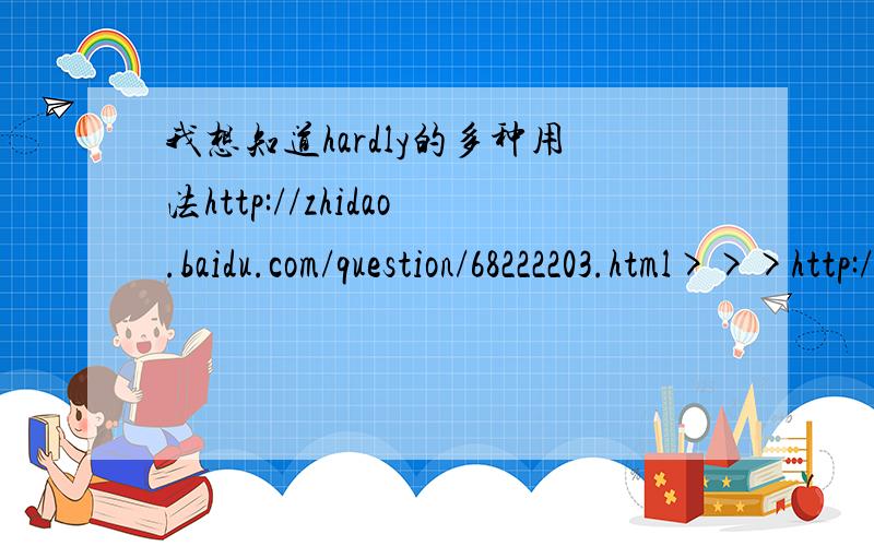 我想知道hardly的多种用法http://zhidao.baidu.com/question/68222203.html>>>http://zhidao.baidu.com/question/68222180.htmlhttp://zhidao.baidu.com/question/68222170.htmlhttp://zhidao.baidu.com/question/68222176.htmlhttp://zhidao.baidu.com/questi