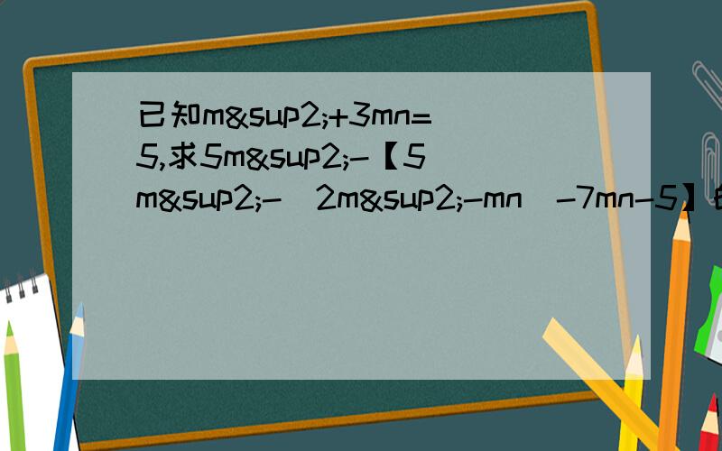 已知m²+3mn=5,求5m²-【5m²-（2m²-mn）-7mn-5】的值