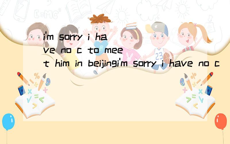 i'm sorry i have no c to meet him in beijingi'm sorry i have no c________to meet him in beijing