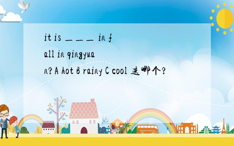 it is ＿＿＿ in fall in qingyuan?A hot B rainy C cool 选哪个?