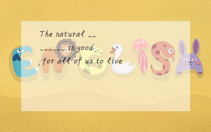 The natural ________ is good for all of us to live