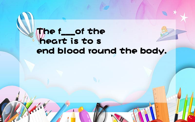 The f___of the heart is to send blood round the body.