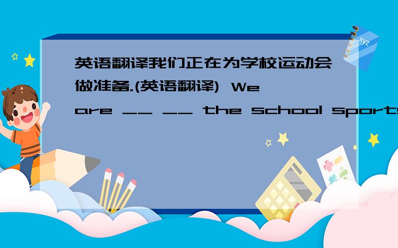 英语翻译我们正在为学校运动会做准备.(英语翻译) We are __ __ the school sports meet.