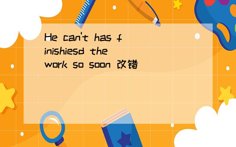 He can't has finishiesd the work so soon 改错