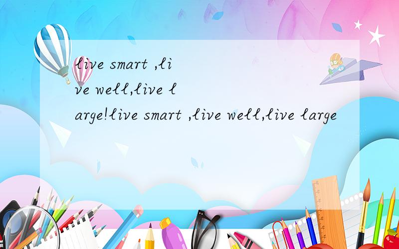 live smart ,live well,live large!live smart ,live well,live large