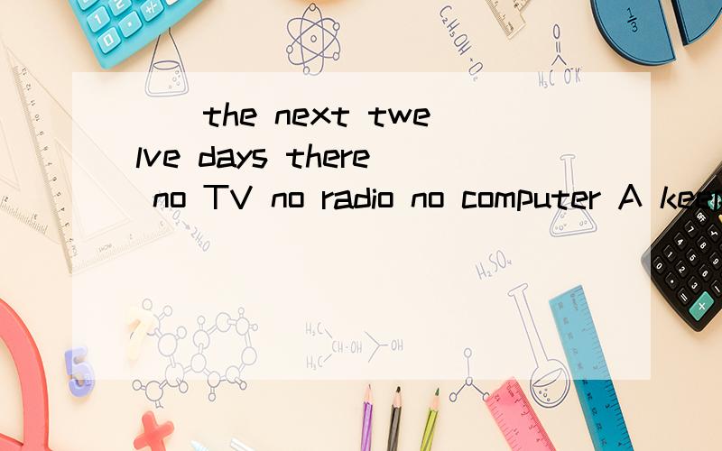 （）the next twelve days there no TV no radio no computer A keep B spend