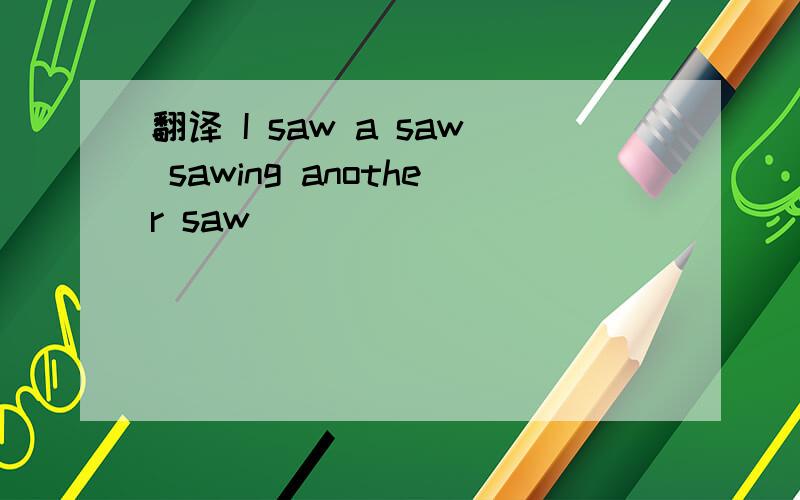 翻译 I saw a saw sawing another saw