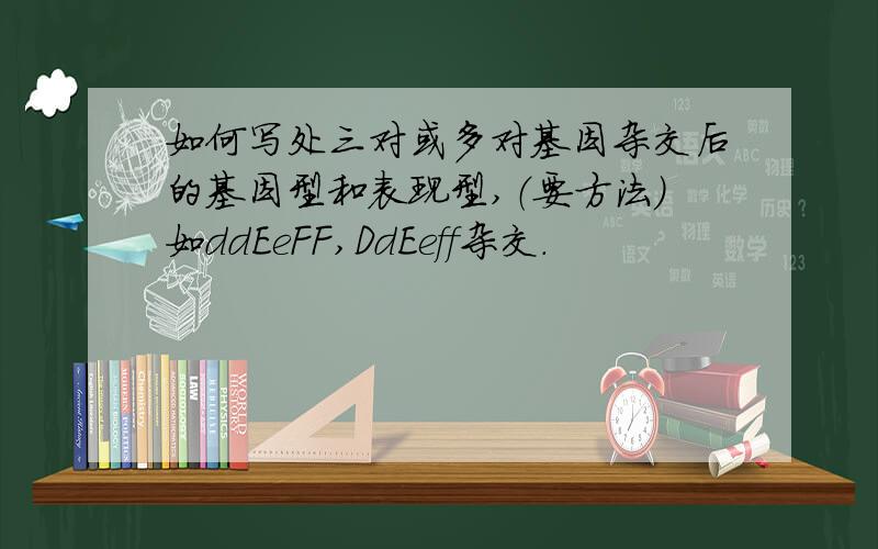 如何写处三对或多对基因杂交后的基因型和表现型,（要方法）如ddEeFF,DdEeff杂交.