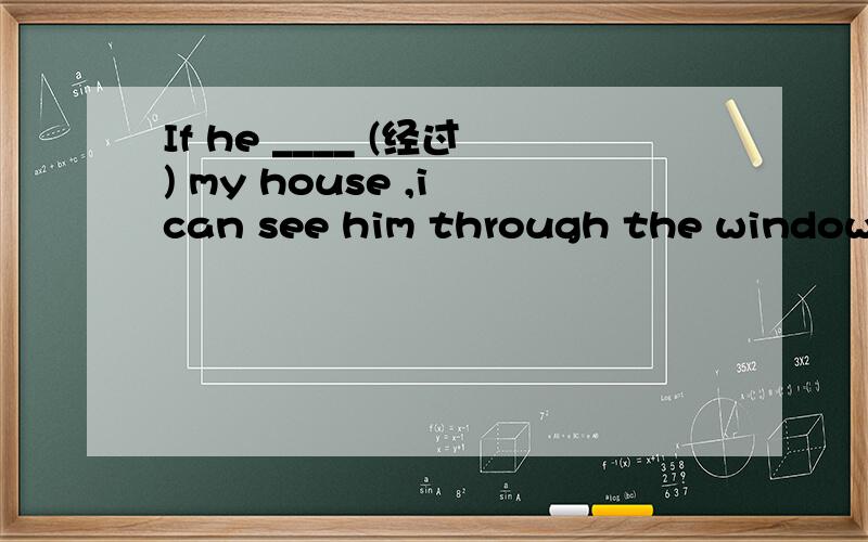 If he ____ (经过) my house ,i can see him through the window