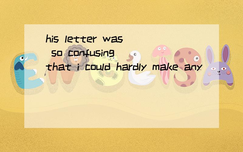 his letter was so confusing that i could hardly make any ____of it whatsoeve