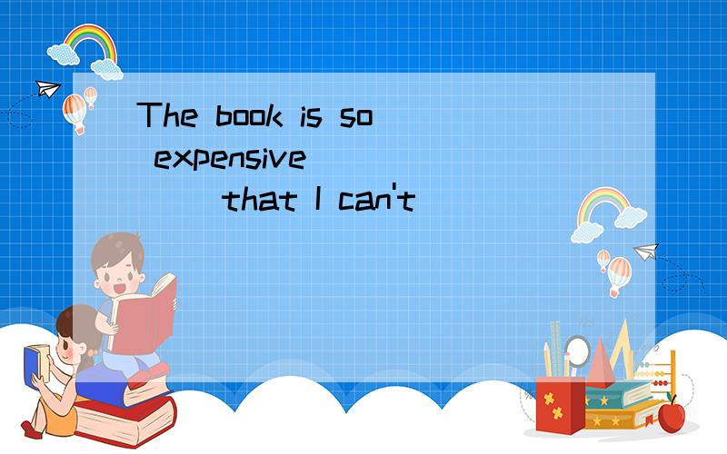 The book is so expensive _____ that I can't _____ _____ ______ for it.