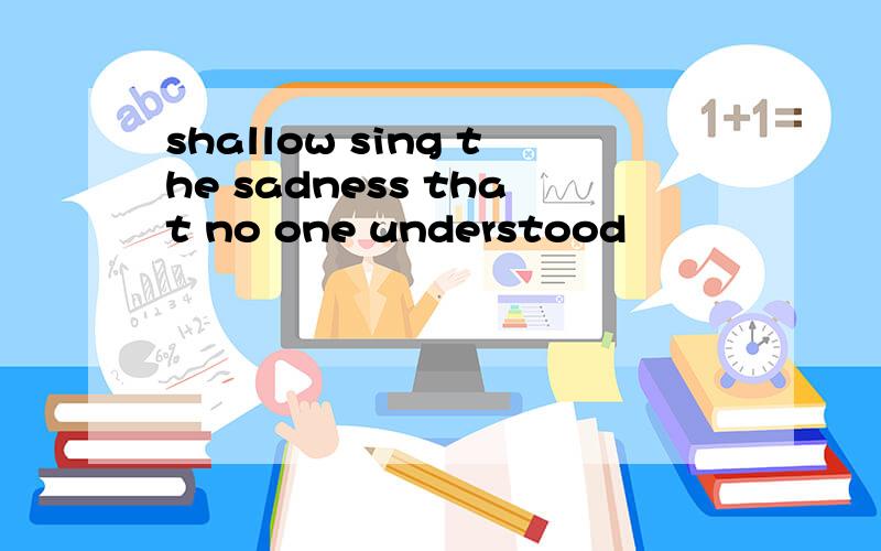 shallow sing the sadness that no one understood