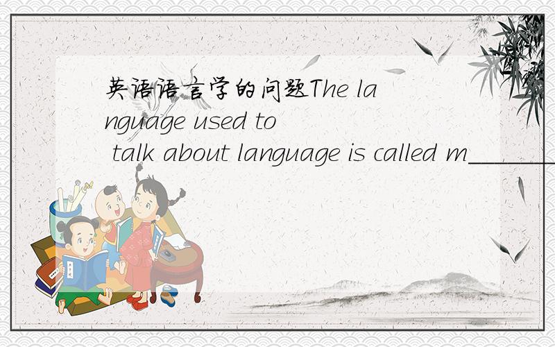 英语语言学的问题The language used to talk about language is called m___________.