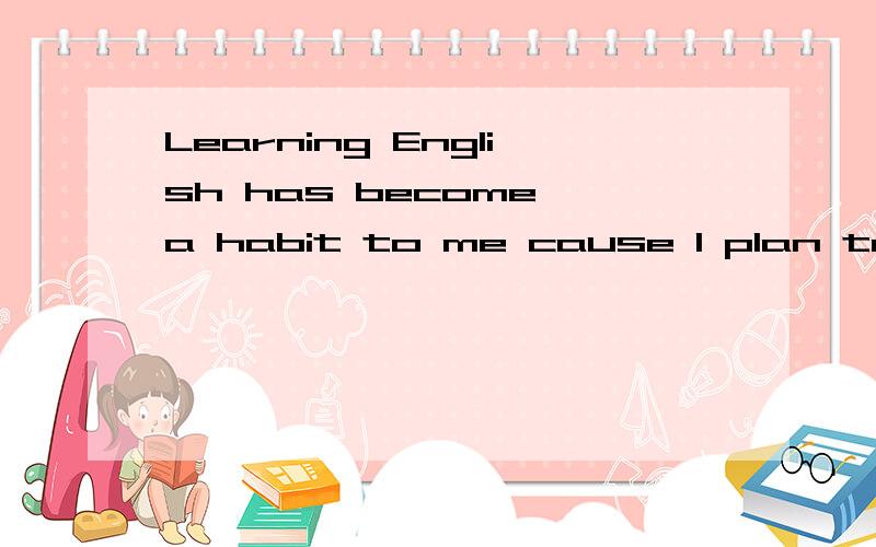 Learning English has become a habit to me cause I plan to study abroad in next few years.cause 可以是连词吗?