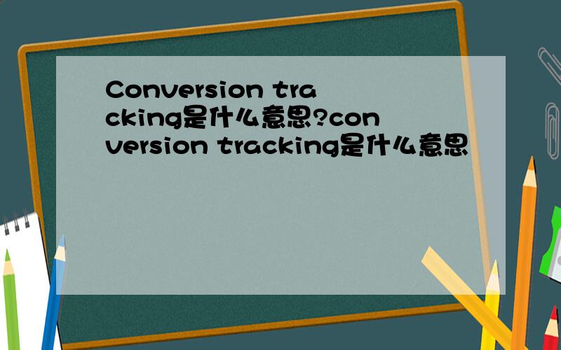 Conversion tracking是什么意思?conversion tracking是什么意思
