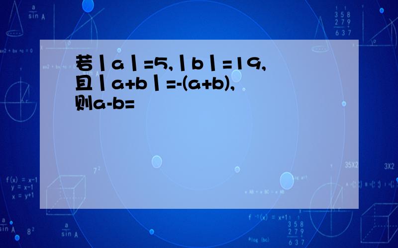 若丨a丨=5,丨b丨=19,且丨a+b丨=-(a+b),则a-b=
