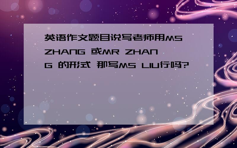 英语作文题目说写老师用MS ZHANG 或MR ZHANG 的形式 那写MS LIU行吗?
