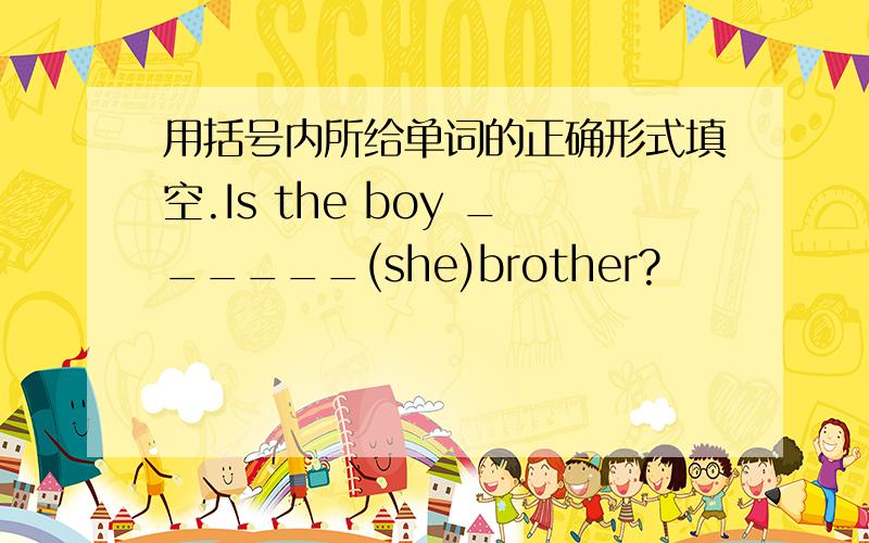 用括号内所给单词的正确形式填空.Is the boy ______(she)brother?