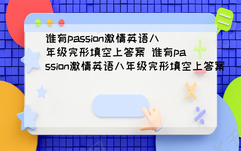 谁有passion激情英语八年级完形填空上答案 谁有passion激情英语八年级完形填空上答案