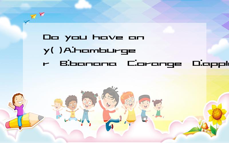 Do you have any( )A:hamburger,B:banana,C:orange,D:apple该选哪个答案