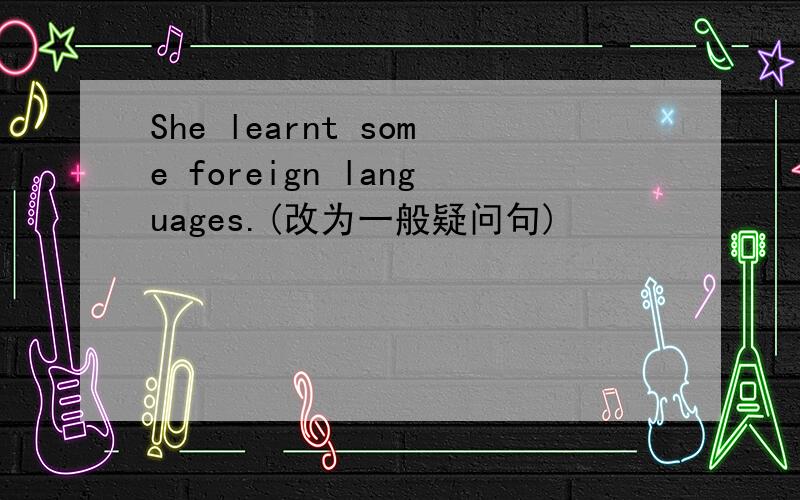 She learnt some foreign languages.(改为一般疑问句)