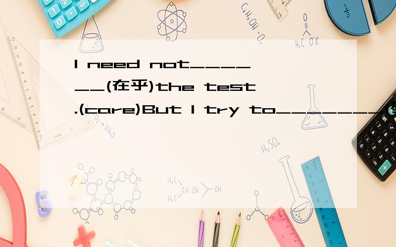 I need not______(在乎)the test.(care)But I try to_______(尽力) each day.(do)