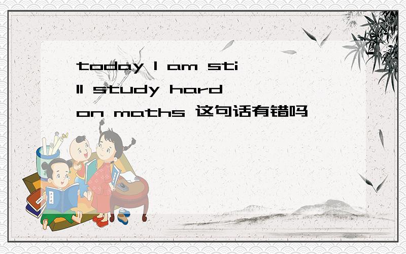 today I am still study hard on maths 这句话有错吗