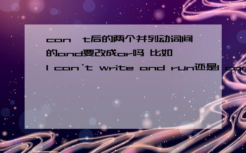 can't后的两个并列动词间的and要改成or吗 比如 I can‘t write and run还是I can't write or run