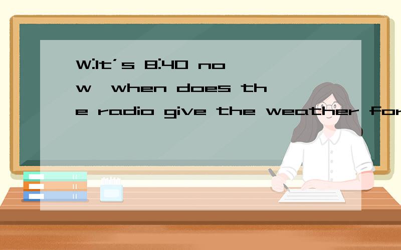 W:It’s 8:40 now,when does the radio give the weather forecast?M:Fifteen minutes to nine and ten offers each hour.Q:For how long will the woman want to hear the next weather forecast?此为听力题 我没懂