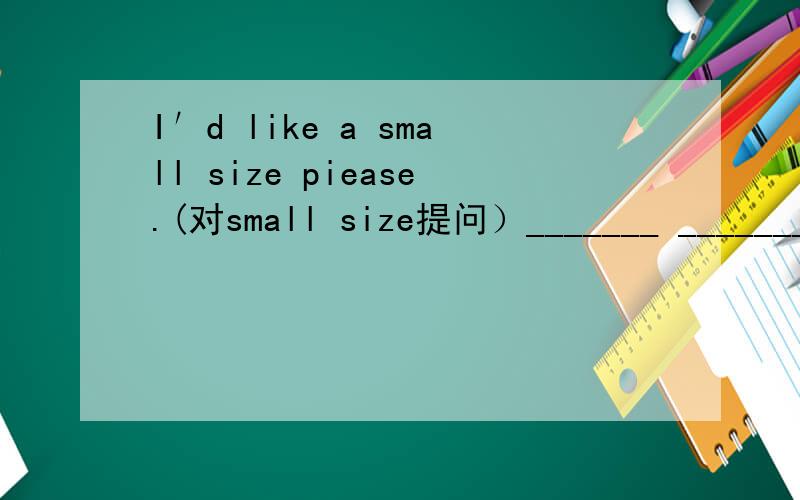 I′d like a small size piease.(对small size提问）_______ _______ would you like?