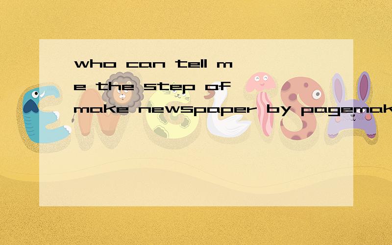 who can tell me the step of make newspaper by pagemaker-by pagemaker (pagemaker-It is soft)