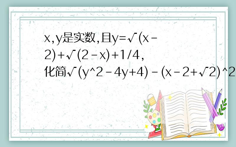 x,y是实数,且y=√(x-2)+√(2-x)+1/4,化简√(y^2-4y+4)-(x-2+√2)^2