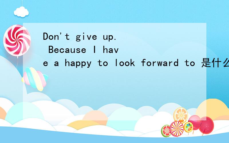 Don't give up. Because I have a happy to look forward to 是什么意思?