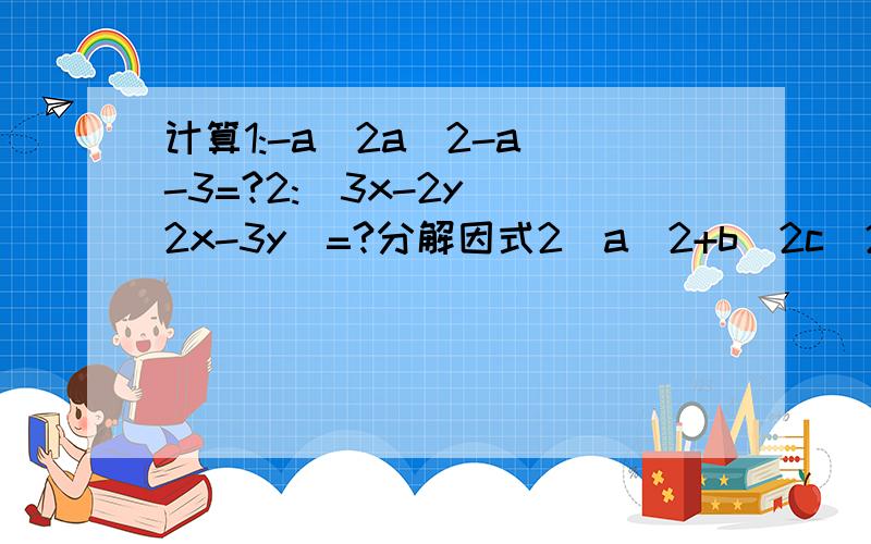 计算1:-a(2a^2-a)-3=?2:(3x-2y)(2x-3y)=?分解因式2(a^2+b^2c^2)+4abc第2题等于6x^2-13xy+6y^2到这步我就不会做了·到底是变成6x^2-12xy+6y^2-xy还是怎么的·