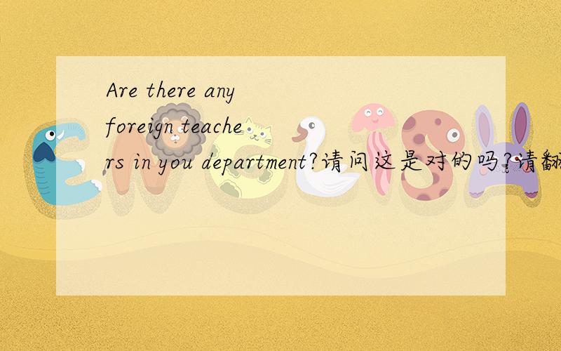 Are there any foreign teachers in you department?请问这是对的吗?请翻译.
