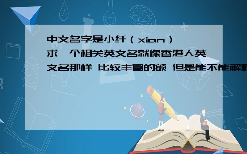 中文名字是小纤（xian） 求一个相关英文名就像香港人英文名那样 比较丰富的额 但是能不能解释一下名字的意义