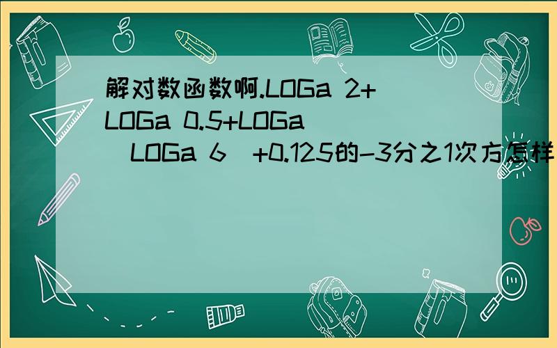 解对数函数啊.LOGa 2+LOGa 0.5+LOGa (LOGa 6)+0.125的-3分之1次方怎样做