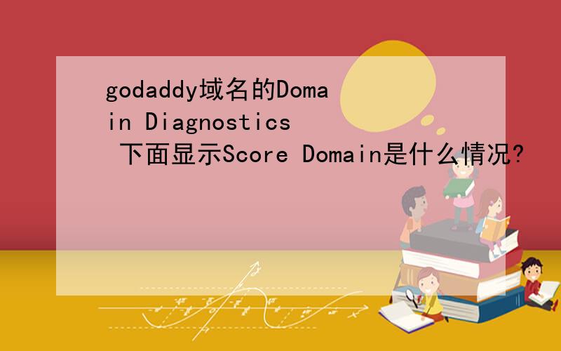 godaddy域名的Domain Diagnostics 下面显示Score Domain是什么情况?