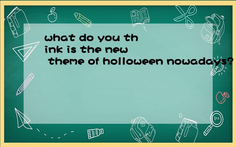 what do you think is the new theme of holloween nowadays?