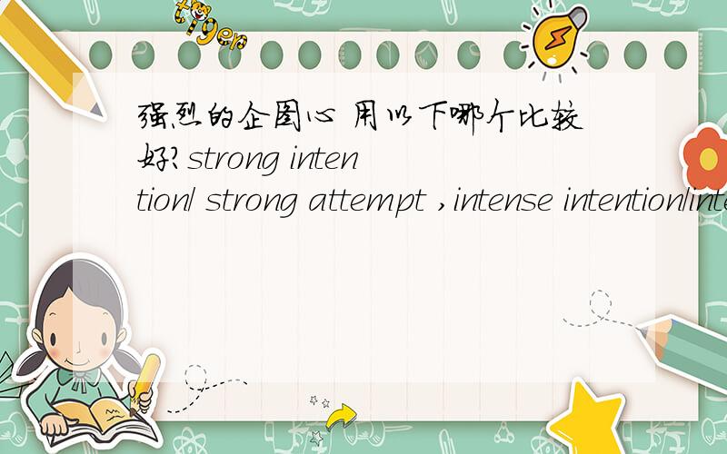 强烈的企图心 用以下哪个比较好?strong intention/ strong attempt ,intense intention/intense attempt