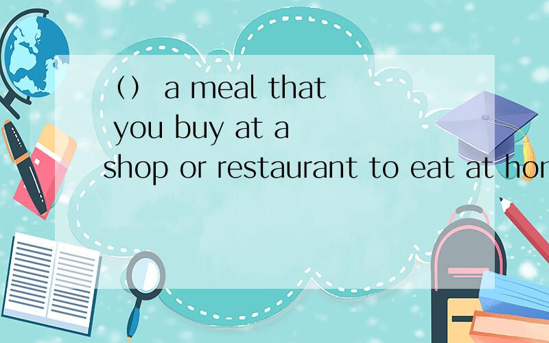 （） a meal that you buy at a shop or restaurant to eat at home展望未来