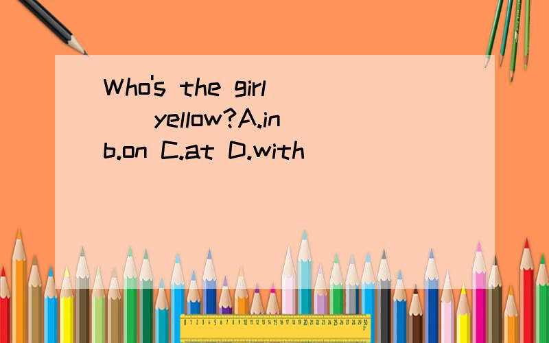 Who's the girl＿＿yellow?A.in b.on C.at D.with