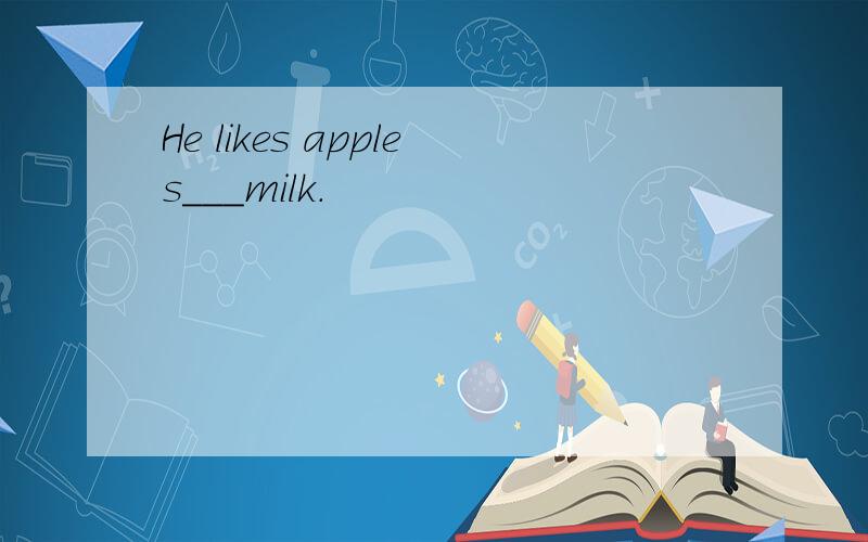 He likes apples___milk.