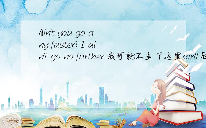 Ain't you go any faster?I ain't go no further.我可就不走了这里ain't后为什么可以跟动词原型?ain't不是=am not ,is not ,are not have/has