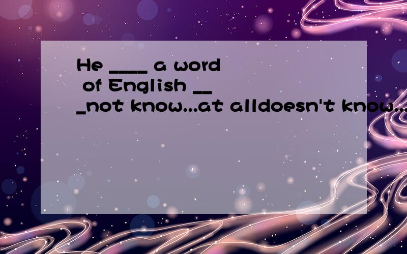 He ____ a word of English ___not know...at alldoesn't know...at allknows ...at allknows ...not at all