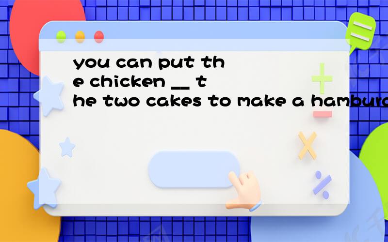 you can put the chicken __ the two cakes to make a hamburger .A、over B、between C、outside D、opposite