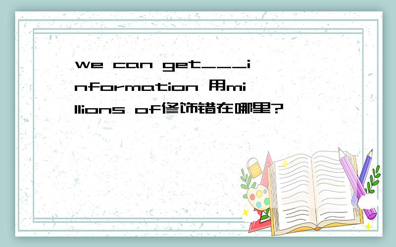 we can get___information 用millions of修饰错在哪里?