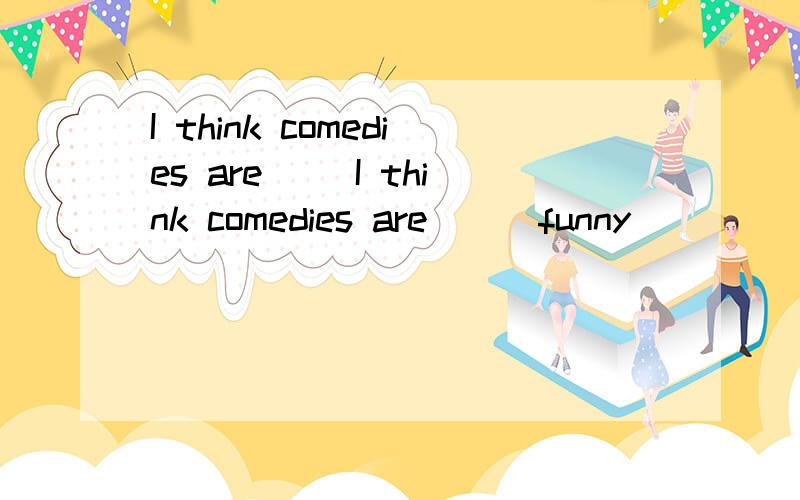 I think comedies are( )I think comedies are( ) funny